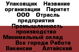 Упаковщик › Название организации ­ Паритет, ООО › Отрасль предприятия ­ Промышленность, производство › Минимальный оклад ­ 34 000 - Все города Работа » Вакансии   . Алтайский край,Яровое г.